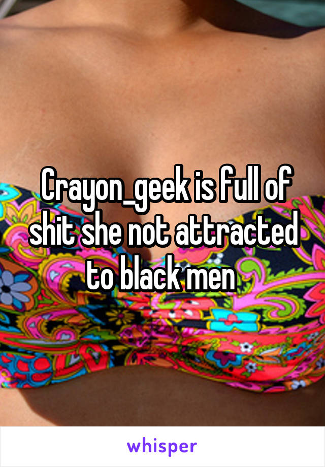  Crayon_geek is full of shit she not attracted to black men 