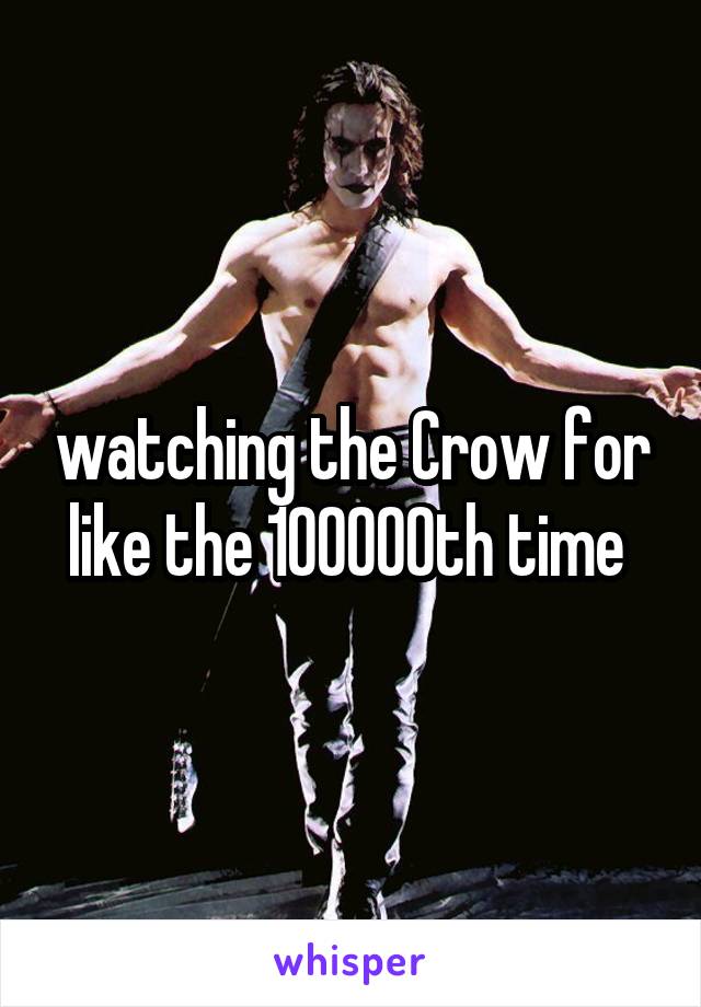 watching the Crow for like the 100000th time 