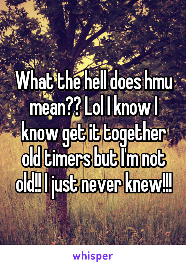 What the hell does hmu mean?? Lol I know I know get it together old timers but I'm not old!! I just never knew!!!