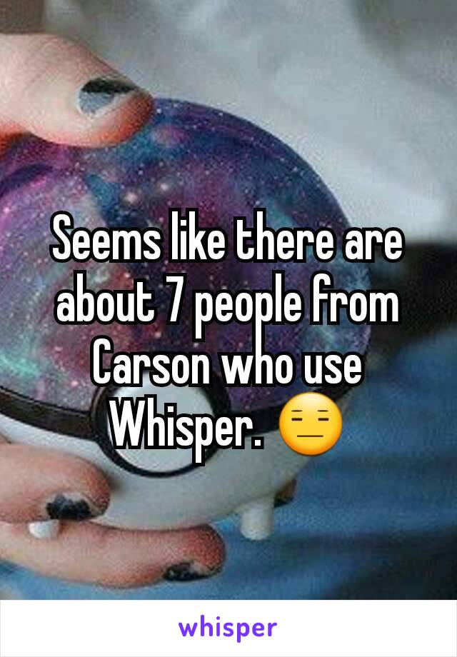 Seems like there are about 7 people from Carson who use Whisper. 😑