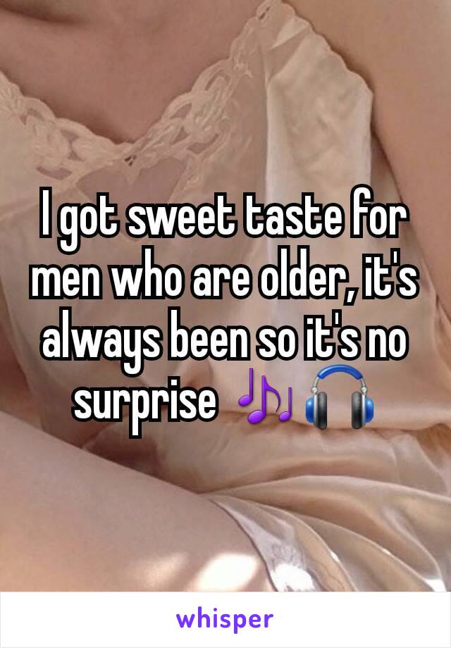 I got sweet taste for men who are older, it's always been so it's no surprise 🎶🎧