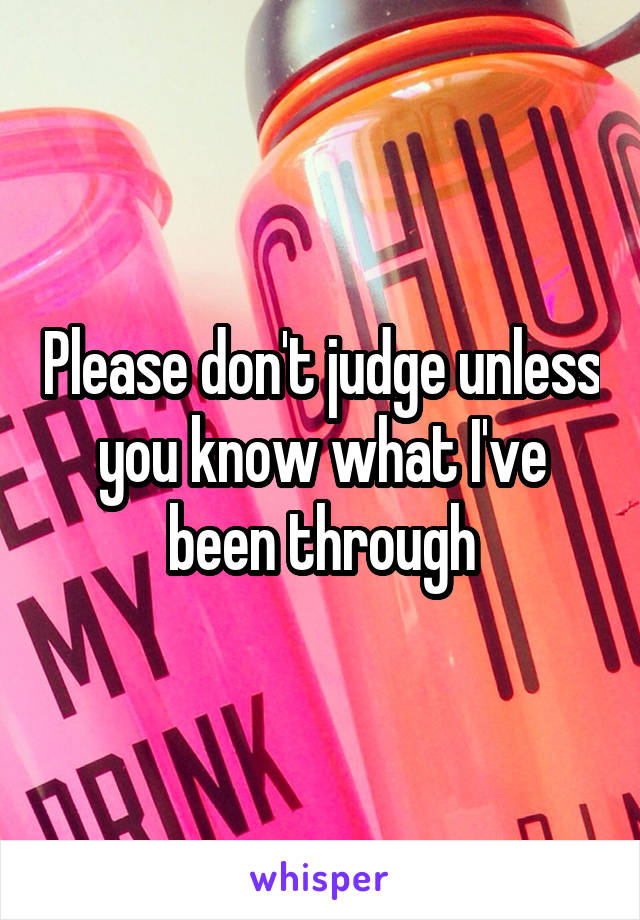 Please don't judge unless you know what I've been through