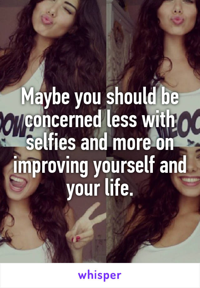Maybe you should be concerned less with selfies and more on improving yourself and your life.