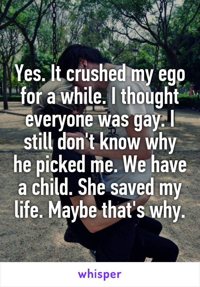 Yes. It crushed my ego for a while. I thought everyone was gay. I still don't know why he picked me. We have a child. She saved my life. Maybe that's why.