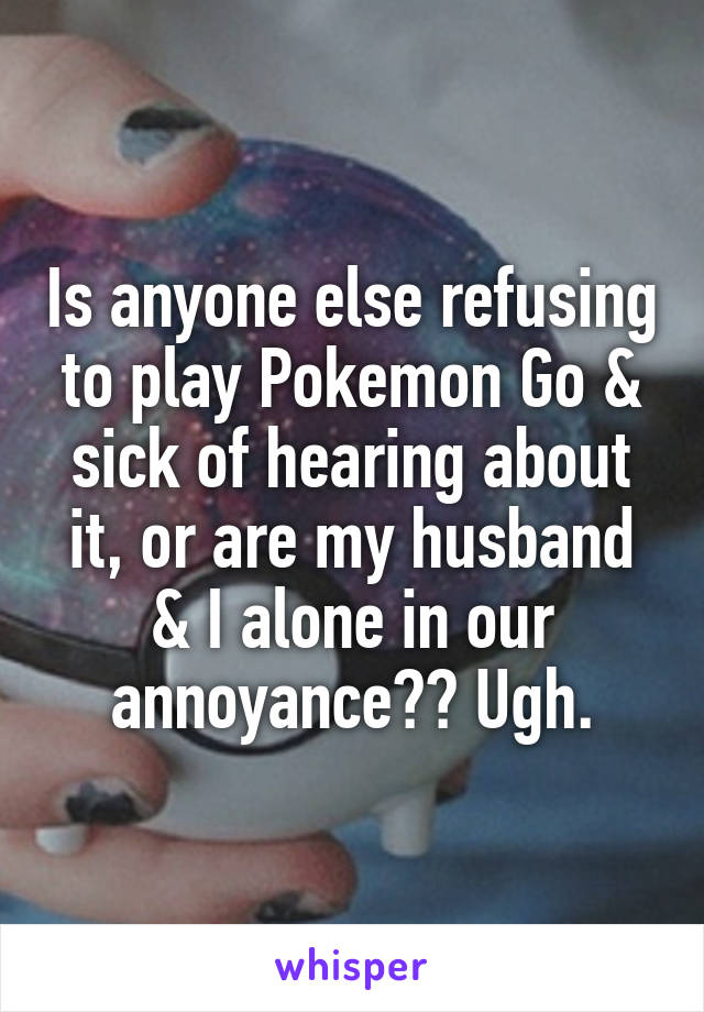 Is anyone else refusing to play Pokemon Go & sick of hearing about it, or are my husband & I alone in our annoyance?? Ugh.
