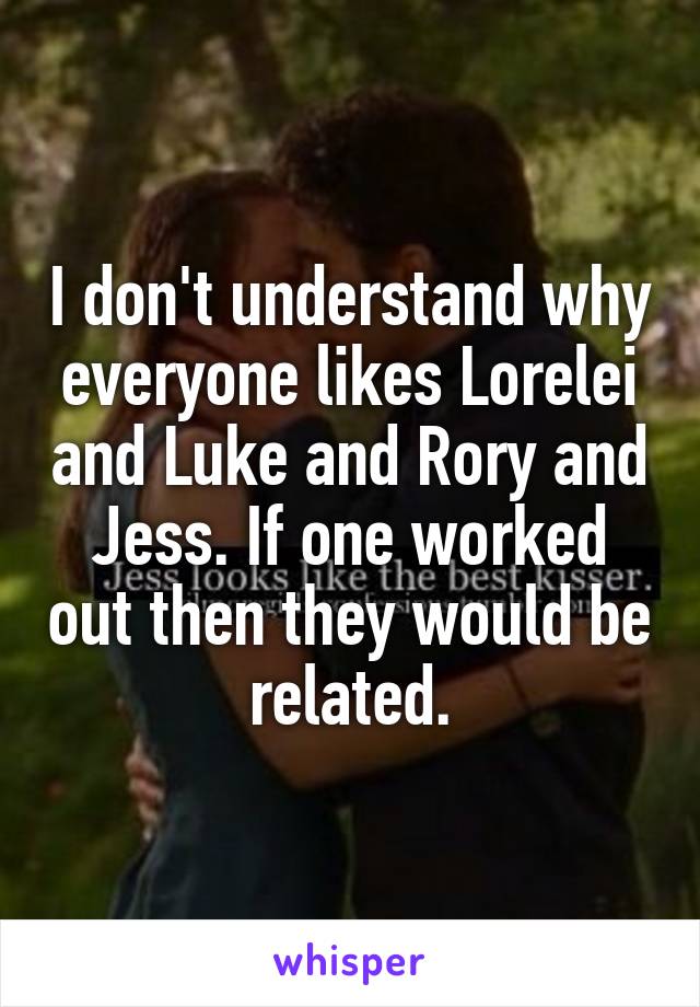 I don't understand why everyone likes Lorelei and Luke and Rory and Jess. If one worked out then they would be related.