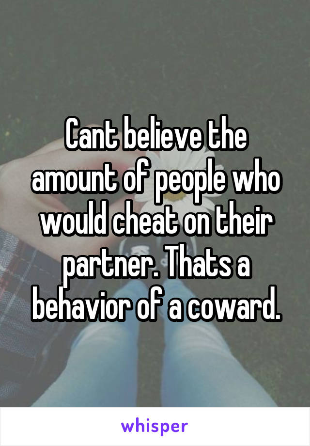 Cant believe the amount of people who would cheat on their partner. Thats a behavior of a coward.