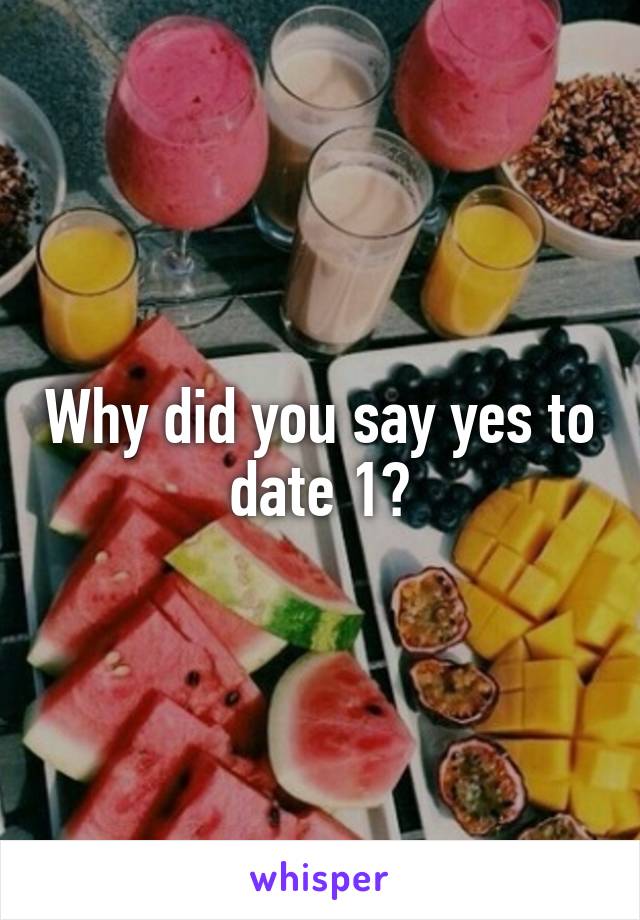 Why did you say yes to date 1?