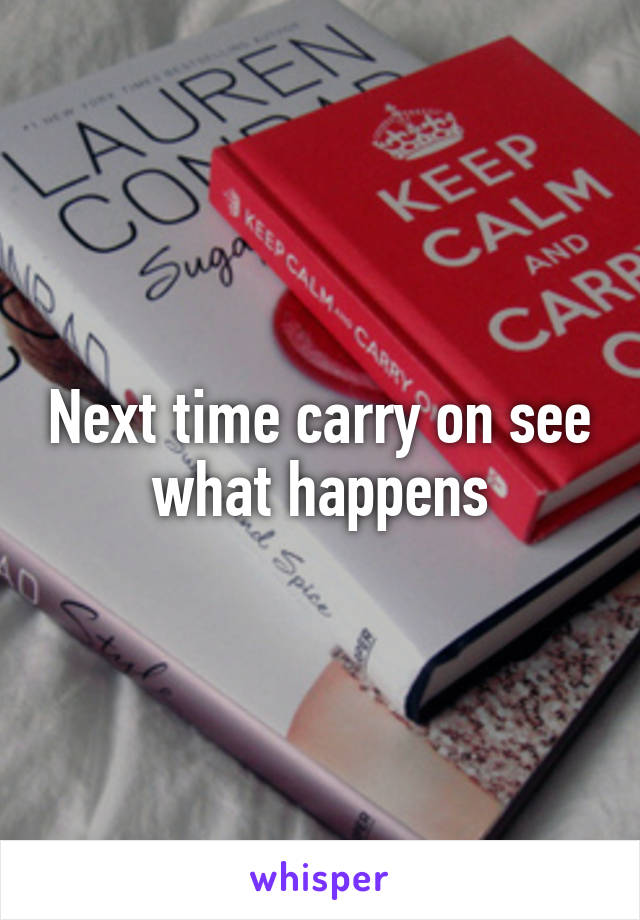 Next time carry on see what happens