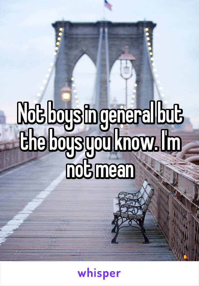 Not boys in general but the boys you know. I'm not mean