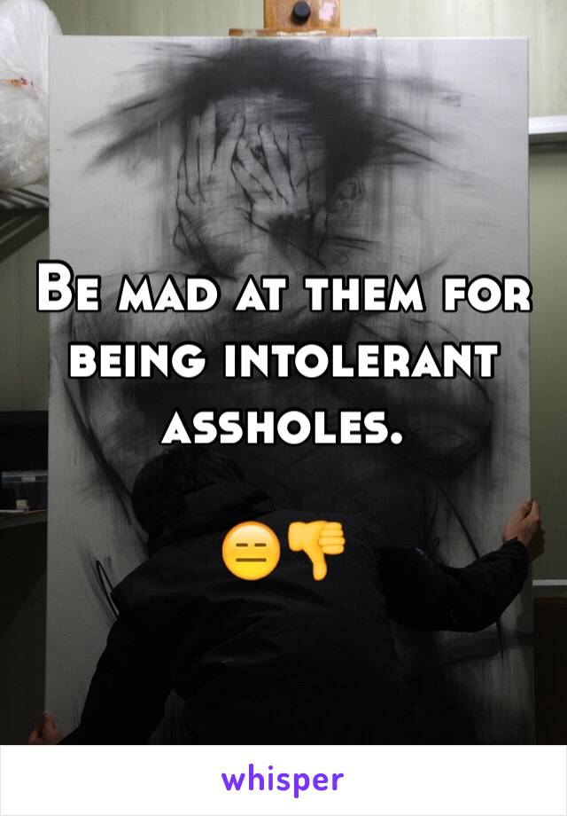 Be mad at them for being intolerant assholes. 

😑👎