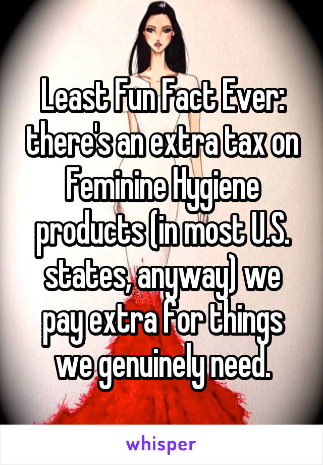 Least Fun Fact Ever: there's an extra tax on Feminine Hygiene products (in most U.S. states, anyway) we pay extra for things we genuinely need.