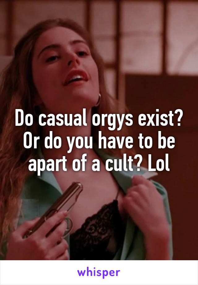 Do casual orgys exist? Or do you have to be apart of a cult? Lol