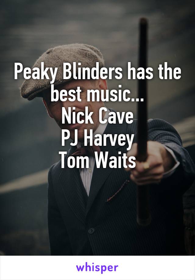 Peaky Blinders has the best music...
Nick Cave
PJ Harvey
Tom Waits

