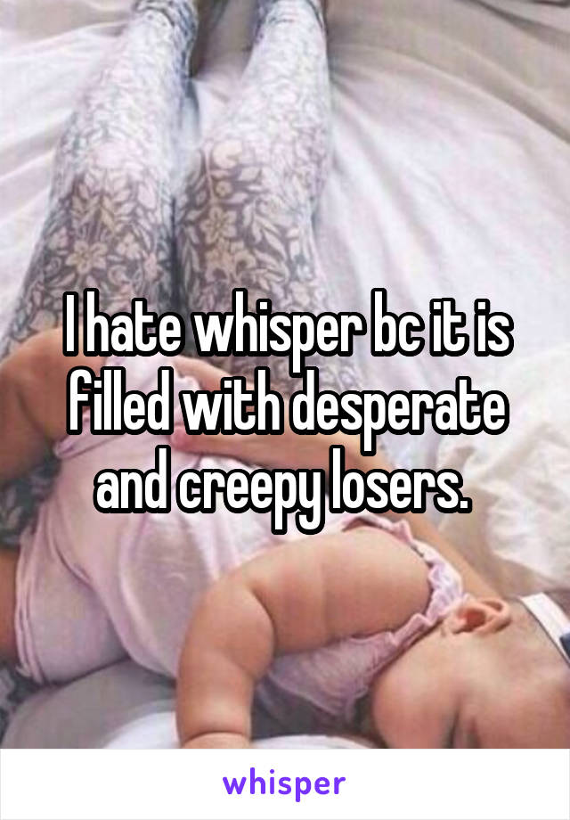 I hate whisper bc it is filled with desperate and creepy losers. 