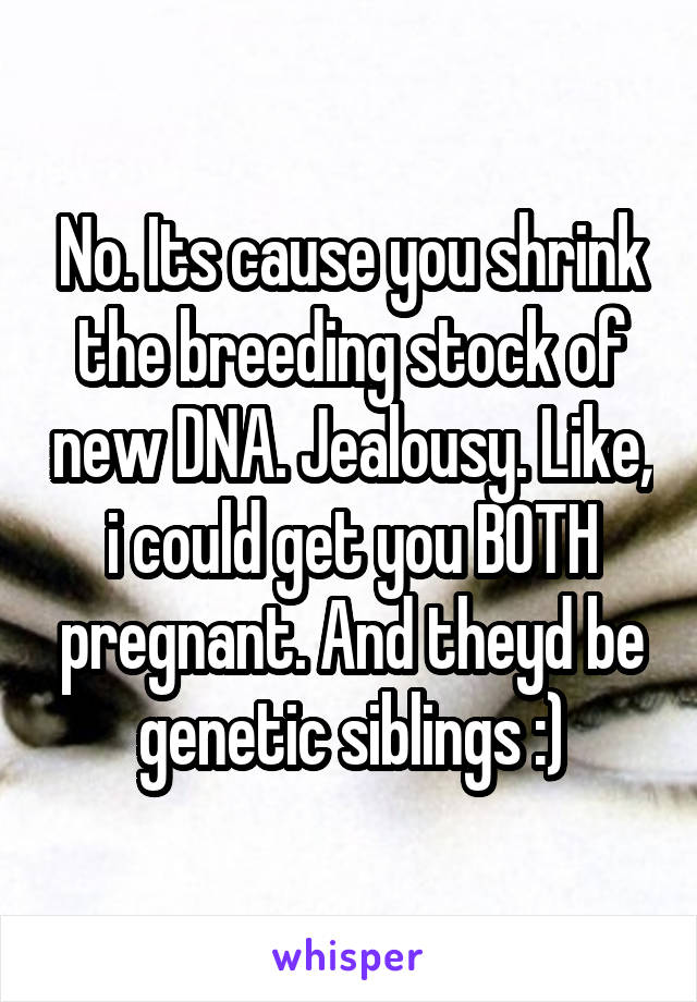 No. Its cause you shrink the breeding stock of new DNA. Jealousy. Like, i could get you BOTH pregnant. And theyd be genetic siblings :)
