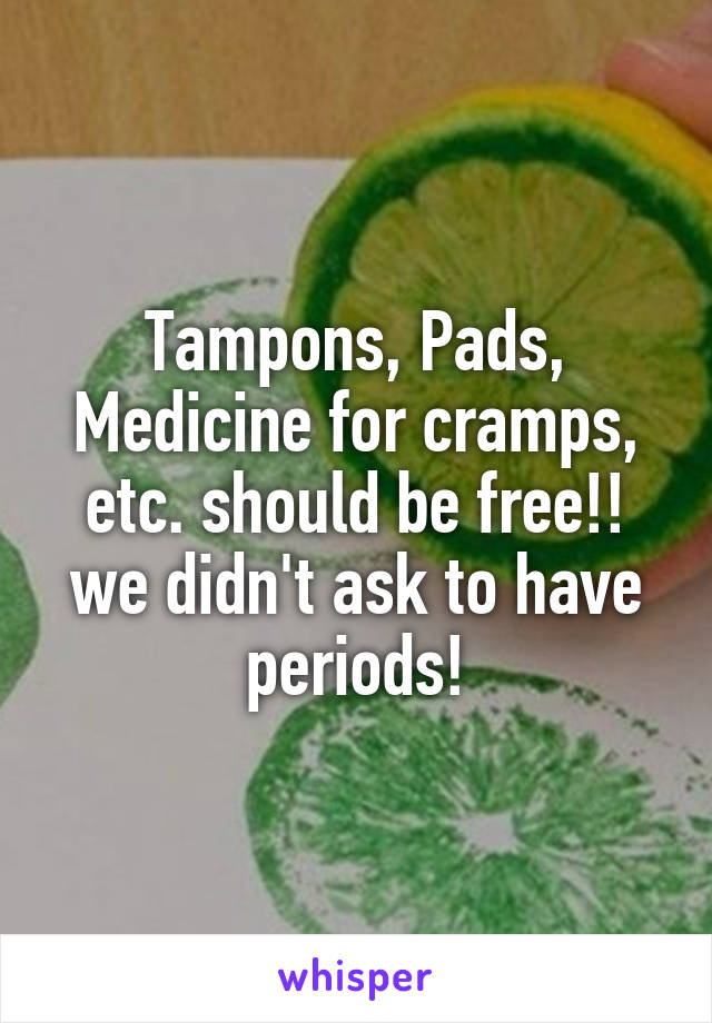 Tampons, Pads, Medicine for cramps, etc. should be free!! we didn't ask to have periods!