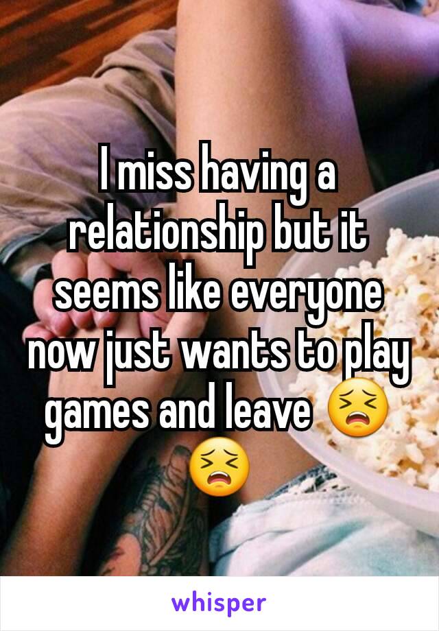 I miss having a  relationship but it seems like everyone now just wants to play games and leave 😣😣