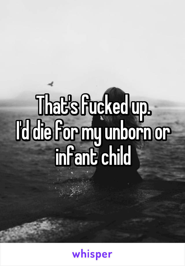 That's fucked up.
I'd die for my unborn or infant child