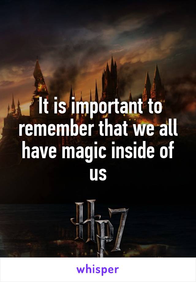  It is important to remember that we all have magic inside of us