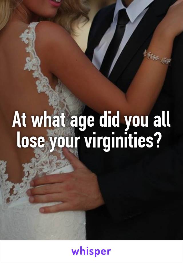 At what age did you all lose your virginities? 
