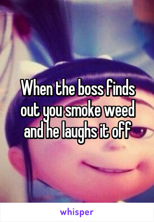 When the boss finds out you smoke weed and he laughs it off