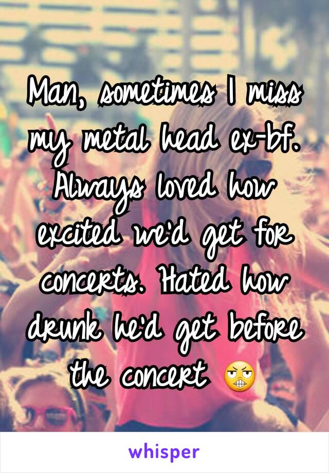 Man, sometimes I miss my metal head ex-bf. Always loved how excited we'd get for concerts. Hated how drunk he'd get before the concert 😬