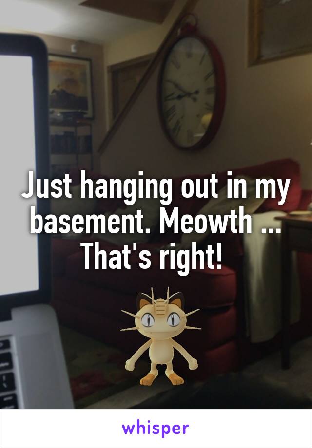 Just hanging out in my basement. Meowth ... That's right! 