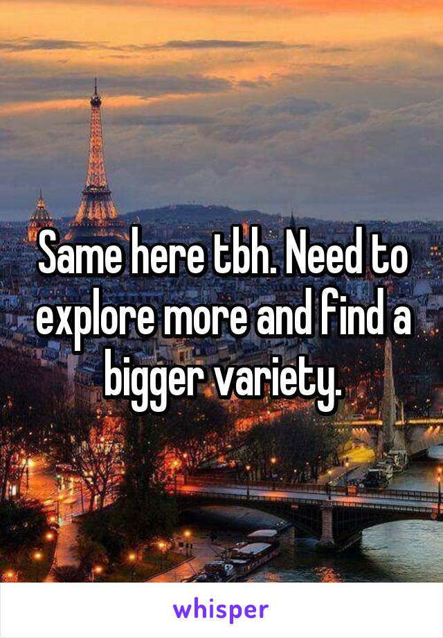 Same here tbh. Need to explore more and find a bigger variety.