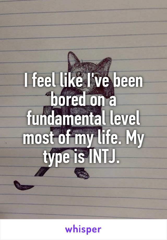 I feel like I've been bored on a fundamental level most of my life. My type is INTJ. 