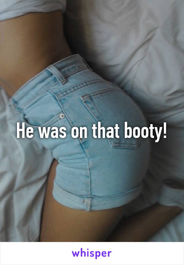 He was on that booty!