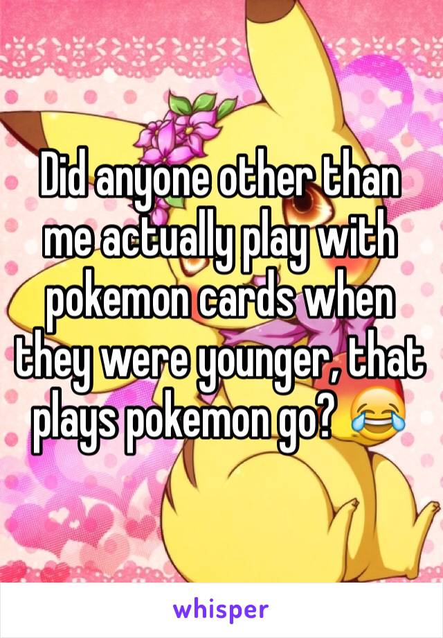 Did anyone other than me actually play with pokemon cards when they were younger, that plays pokemon go? 😂