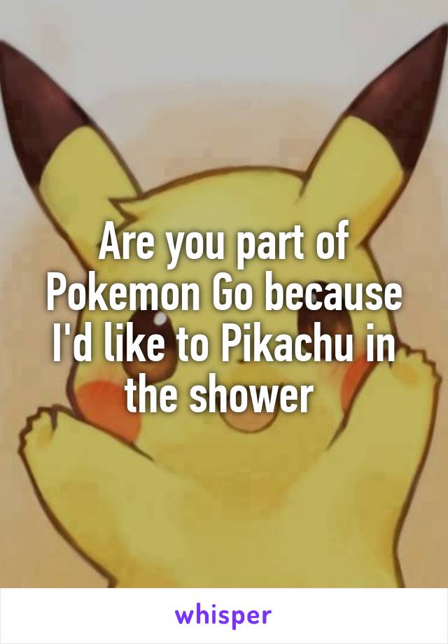 Are you part of Pokemon Go because I'd like to Pikachu in the shower 