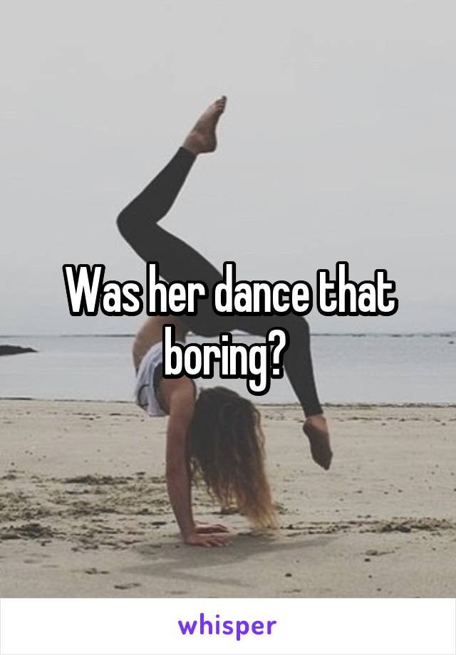 Was her dance that boring? 