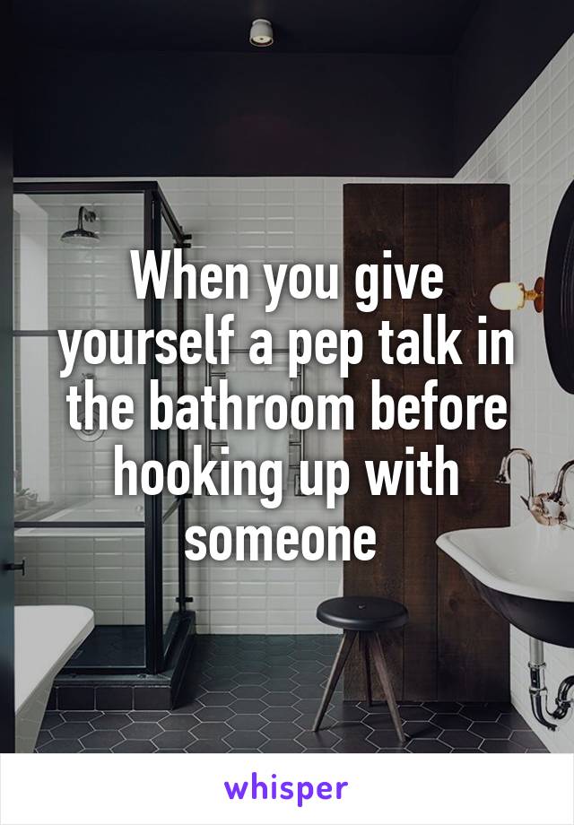 When you give yourself a pep talk in the bathroom before hooking up with someone 