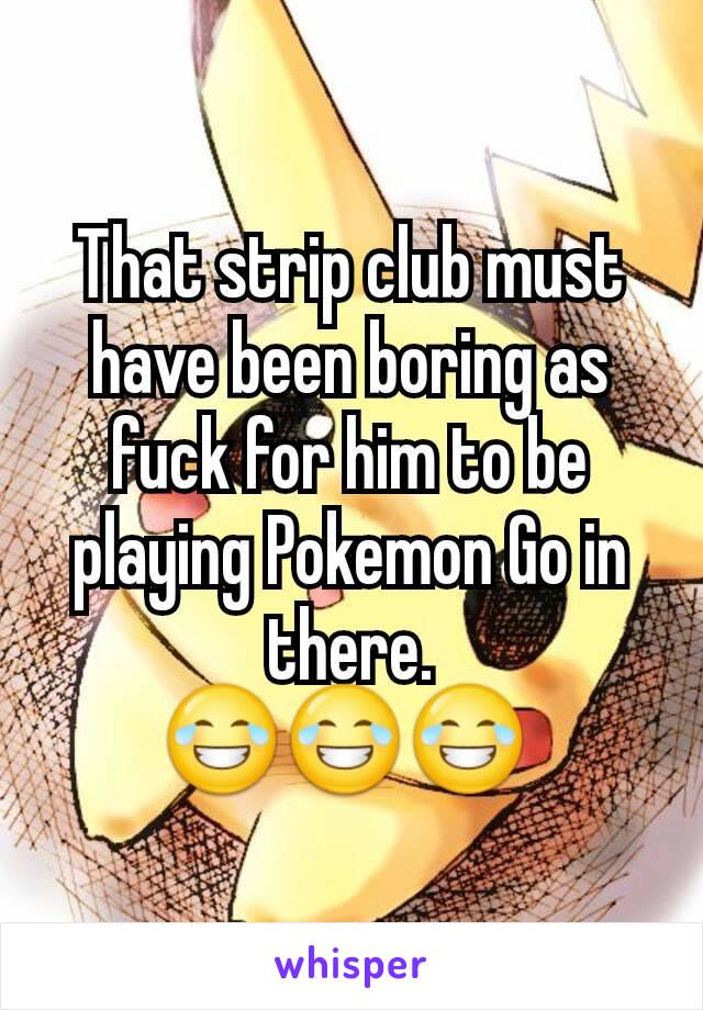 That strip club must have been boring as fuck for him to be playing Pokemon Go in there.
😂😂😂 