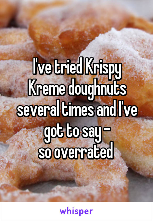 I've tried Krispy
Kreme doughnuts several times and I've got to say -
so overrated 