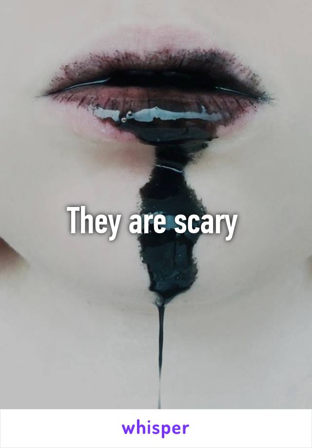 They are scary 