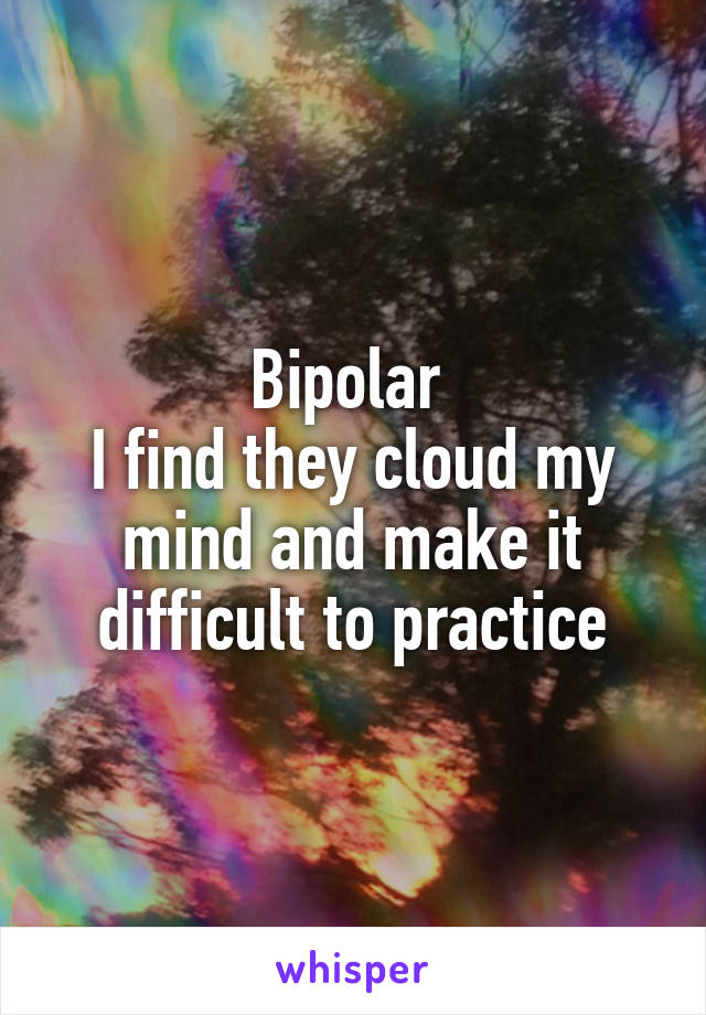 Bipolar 
I find they cloud my mind and make it difficult to practice