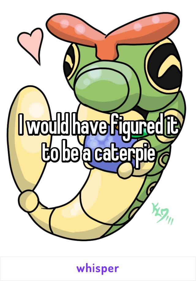 I would have figured it to be a caterpie