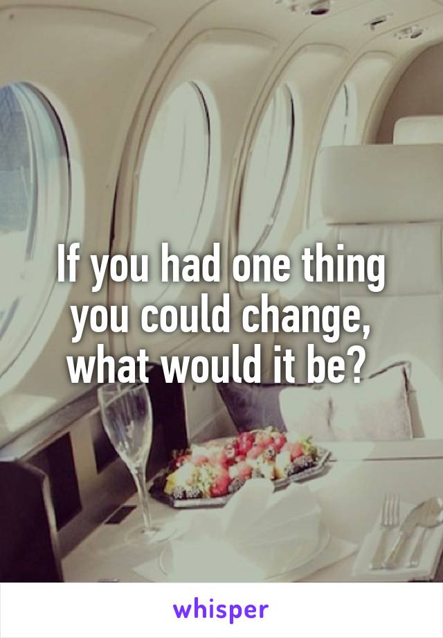 If you had one thing you could change, what would it be? 