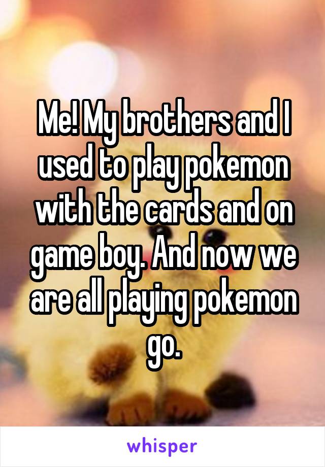 Me! My brothers and I used to play pokemon with the cards and on game boy. And now we are all playing pokemon go.