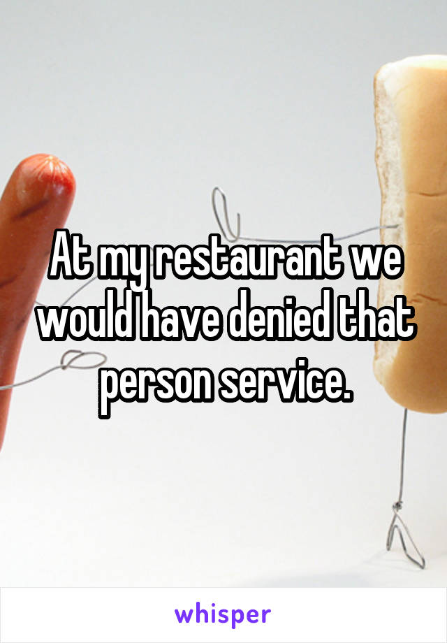 At my restaurant we would have denied that person service.