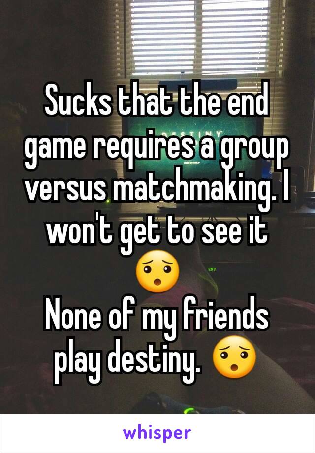 Sucks that the end game requires a group versus matchmaking. I won't get to see it 😯
None of my friends play destiny. 😯