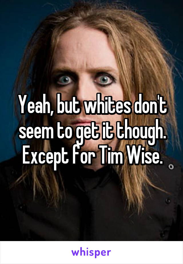 Yeah, but whites don't seem to get it though. Except for Tim Wise.