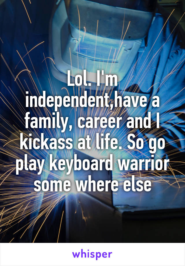 Lol. I'm independent,have a family, career and I kickass at life. So go play keyboard warrior some where else