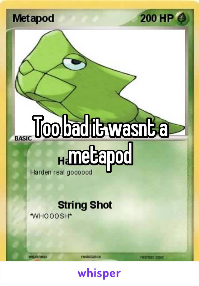 Too bad it wasnt a metapod