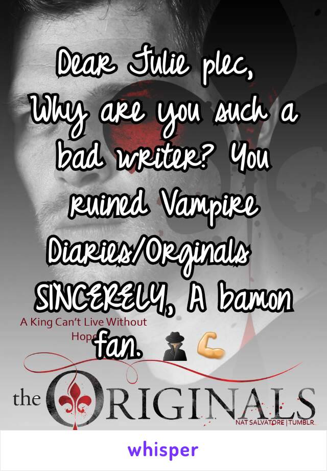 Dear Julie plec, 
Why are you such a bad writer? You ruined Vampire Diaries/Orginals  
SINCERELY, A bamon fan. 🕵💪