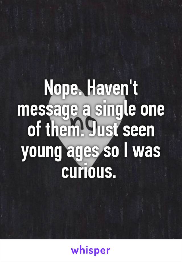 Nope. Haven't message a single one of them. Just seen young ages so I was curious. 