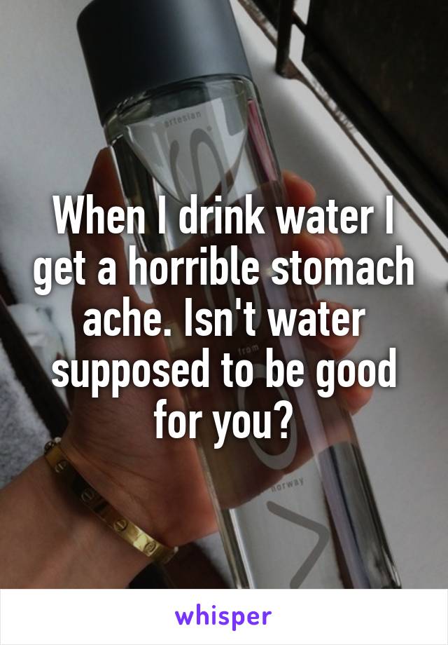 When I drink water I get a horrible stomach ache. Isn't water supposed to be good for you?